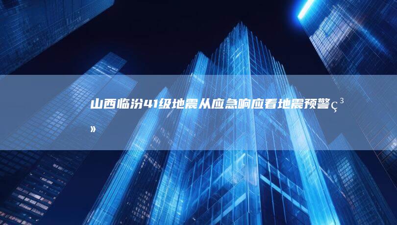 山西临汾4.1级地震：从应急响应看地震预警系统的不够及时和待改善点